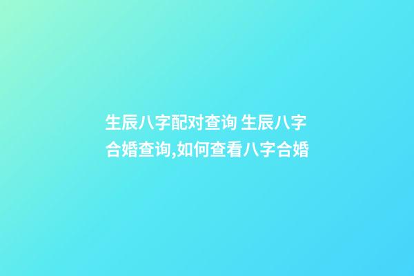 生辰八字配对查询 生辰八字合婚查询,如何查看八字合婚-第1张-观点-玄机派